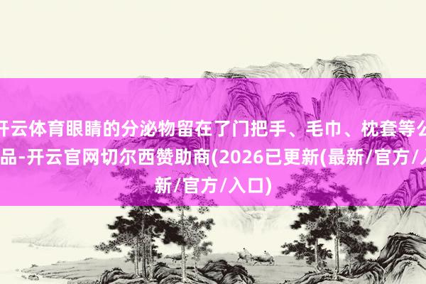 开云体育眼睛的分泌物留在了门把手、毛巾、枕套等公用物品-开云官网切尔西赞助商(2026已更新(最新/官方/入口)