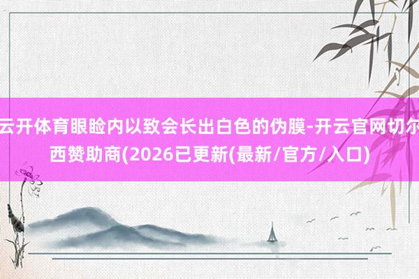 云开体育眼睑内以致会长出白色的伪膜-开云官网切尔西赞助商(2026已更新(最新/官方/入口)
