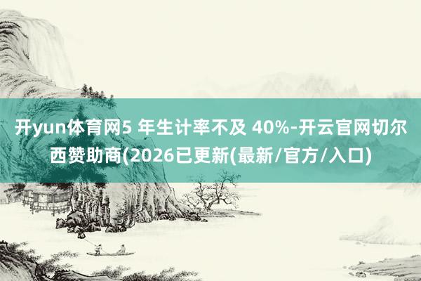 开yun体育网5 年生计率不及 40%-开云官网切尔西赞助商(2026已更新(最新/官方/入口)