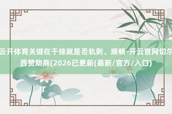 云开体育关键在于排就是否轨则、顺畅-开云官网切尔西赞助商(2026已更新(最新/官方/入口)