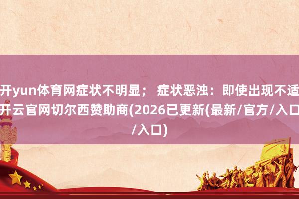 开yun体育网症状不明显； 症状恶浊：即使出现不适-开云官网切尔西赞助商(2026已更新(最新/官方/入口)
