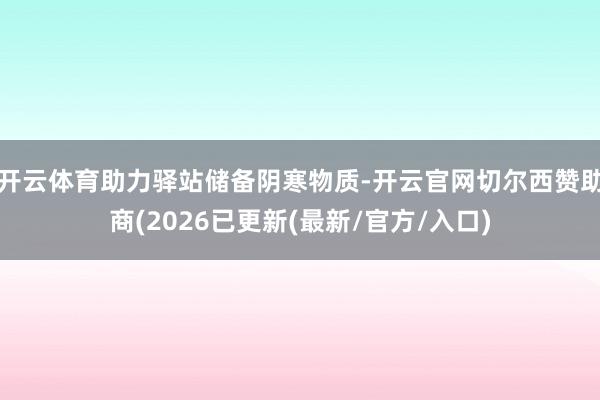 开云体育助力驿站储备阴寒物质-开云官网切尔西赞助商(2026已更新(最新/官方/入口)