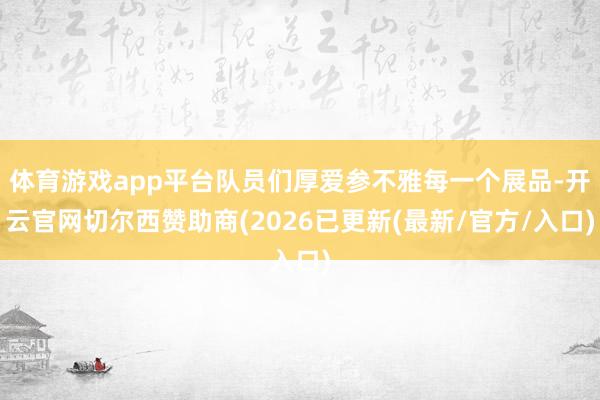 体育游戏app平台队员们厚爱参不雅每一个展品-开云官网切尔西赞助商(2026已更新(最新/官方/入口)