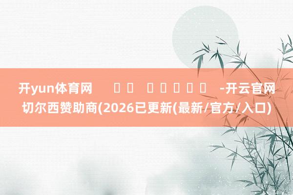 开yun体育网      		  					  -开云官网切尔西赞助商(2026已更新(最新/官方/入口)
