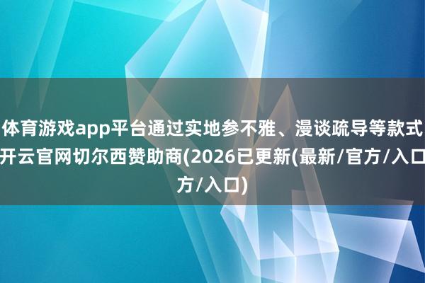 体育游戏app平台通过实地参不雅、漫谈疏导等款式-开云官网切尔西赞助商(2026已更新(最新/官方/入口)