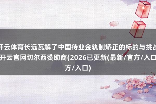 开云体育长远瓦解了中国待业金轨制矫正的标的与挑战-开云官网切尔西赞助商(2026已更新(最新/官方/入口)