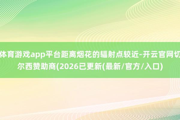 体育游戏app平台距离烟花的辐射点较近-开云官网切尔西赞助商(2026已更新(最新/官方/入口)