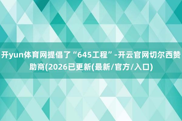 开yun体育网提倡了“645工程”-开云官网切尔西赞助商(2026已更新(最新/官方/入口)
