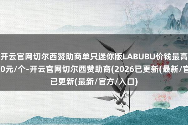开云官网切尔西赞助商单只迷你版LABUBU价钱最高已冲上300元/个-开云官网切尔西赞助商(2026已更新(最新/官方/入口)