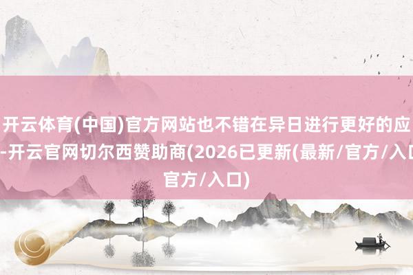 开云体育(中国)官方网站也不错在异日进行更好的应用-开云官网切尔西赞助商(2026已更新(最新/官方/入口)