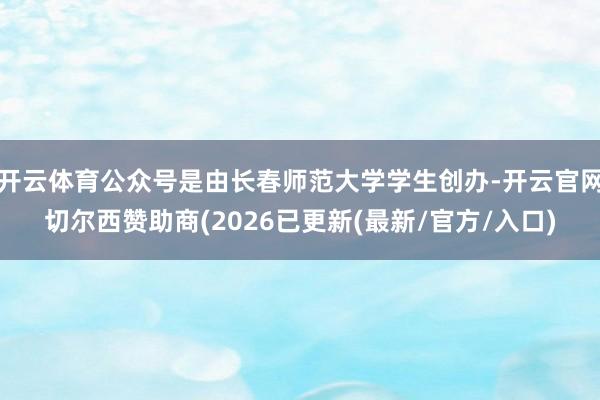 开云体育公众号是由长春师范大学学生创办-开云官网切尔西赞助商(2026已更新(最新/官方/入口)