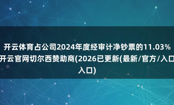 开云体育占公司2024年度经审计净钞票的11.03%-开云官网切尔西赞助商(2026已更新(最新/官方/入口)
