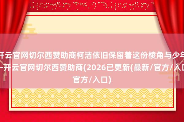 开云官网切尔西赞助商柯洁依旧保留着这份棱角与少年感-开云官网切尔西赞助商(2026已更新(最新/官方/入口)