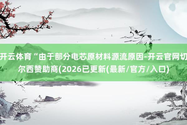 开云体育“由于部分电芯原材料源流原因-开云官网切尔西赞助商(2026已更新(最新/官方/入口)