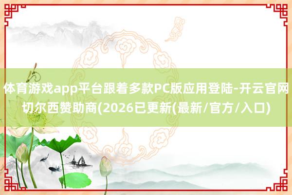 体育游戏app平台跟着多款PC版应用登陆-开云官网切尔西赞助商(2026已更新(最新/官方/入口)