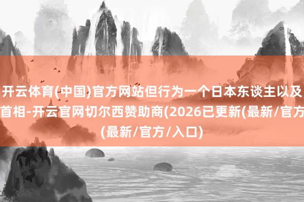 开云体育(中国)官方网站但行为一个日本东谈主以及日本前首相-开云官网切尔西赞助商(2026已更新(最新/官方/入口)
