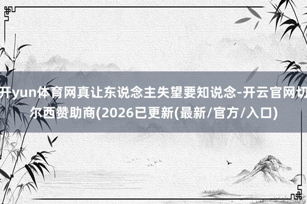 开yun体育网真让东说念主失望要知说念-开云官网切尔西赞助商(2026已更新(最新/官方/入口)