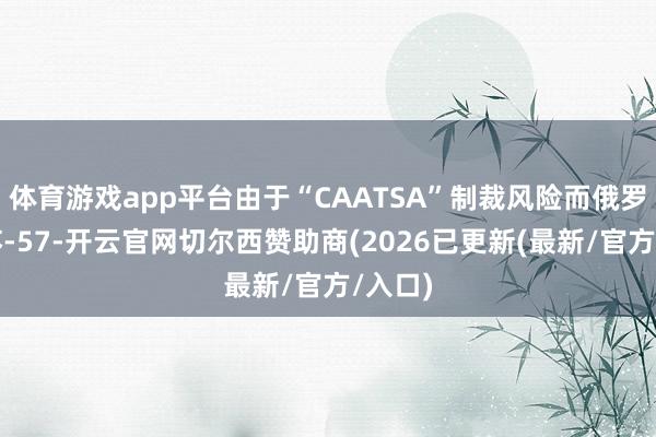 体育游戏app平台由于“CAATSA”制裁风险而俄罗斯的苏-57-开云官网切尔西赞助商(2026已更新(最新/官方/入口)