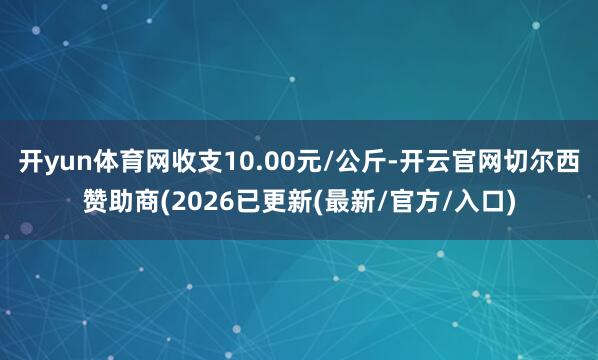 开yun体育网收支10.00元/公斤-开云官网切尔西赞助商(2026已更新(最新/官方/入口)