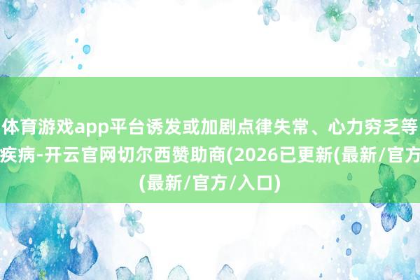 体育游戏app平台诱发或加剧点律失常、心力穷乏等心血管疾病-开云官网切尔西赞助商(2026已更新(最新/官方/入口)