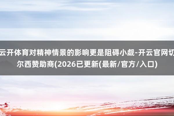云开体育对精神情景的影响更是阻碍小觑-开云官网切尔西赞助商(2026已更新(最新/官方/入口)