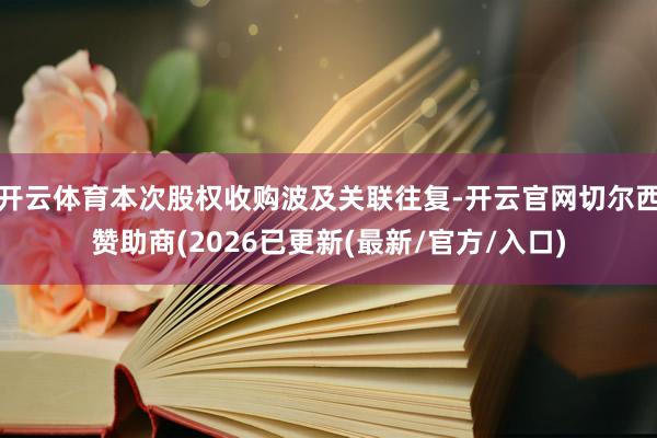 开云体育本次股权收购波及关联往复-开云官网切尔西赞助商(2026已更新(最新/官方/入口)