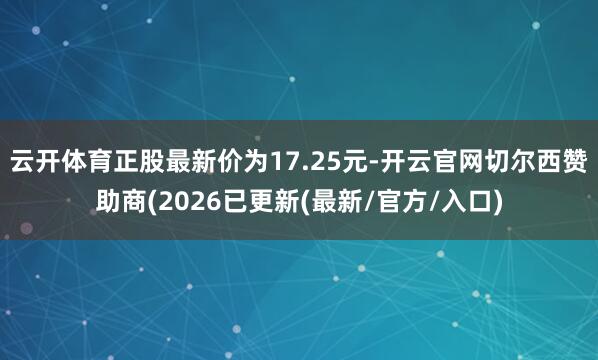云开体育正股最新价为17.25元-开云官网切尔西赞助商(2026已更新(最新/官方/入口)