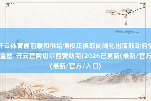 开云体育面前暖和供给侧校正换取阛阓化出清鼓动的供需神气重塑-开云官网切尔西赞助商(2026已更新(最新/官方/入口)