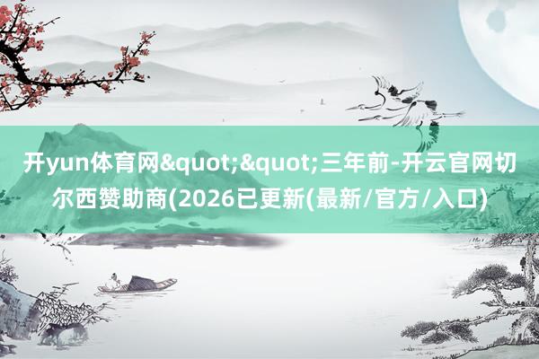 开yun体育网""三年前-开云官网切尔西赞助商(2026已更新(最新/官方/入口)