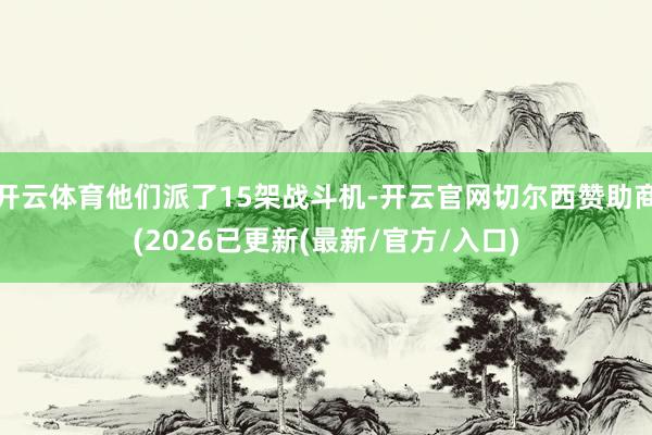 开云体育他们派了15架战斗机-开云官网切尔西赞助商(2026已更新(最新/官方/入口)