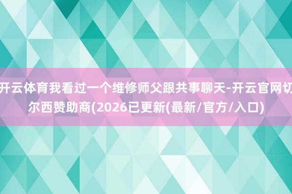 开云体育我看过一个维修师父跟共事聊天-开云官网切尔西赞助商(2026已更新(最新/官方/入口)