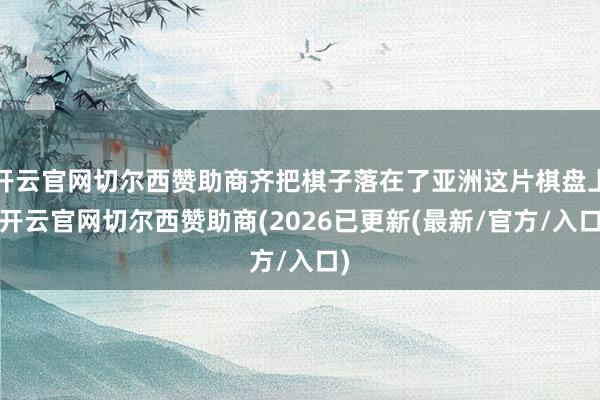 开云官网切尔西赞助商齐把棋子落在了亚洲这片棋盘上-开云官网切尔西赞助商(2026已更新(最新/官方/入口)