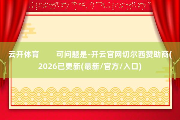 云开体育        可问题是-开云官网切尔西赞助商(2026已更新(最新/官方/入口)