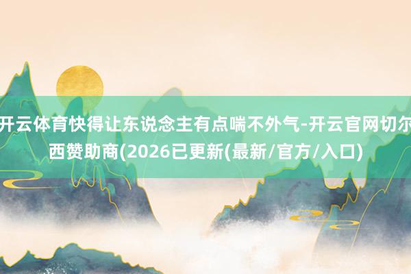 开云体育快得让东说念主有点喘不外气-开云官网切尔西赞助商(2026已更新(最新/官方/入口)