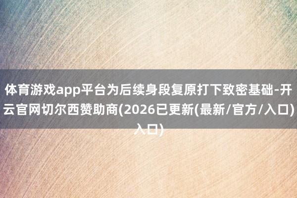 体育游戏app平台为后续身段复原打下致密基础-开云官网切尔西赞助商(2026已更新(最新/官方/入口)