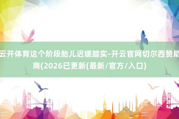云开体育这个阶段胎儿迟缓踏实-开云官网切尔西赞助商(2026已更新(最新/官方/入口)