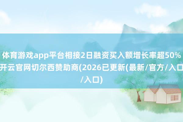 体育游戏app平台相接2日融资买入额增长率超50%-开云官网切尔西赞助商(2026已更新(最新/官方/入口)