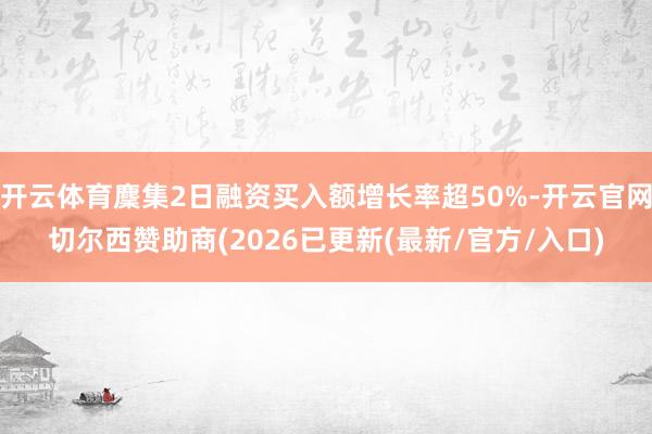 开云体育麇集2日融资买入额增长率超50%-开云官网切尔西赞助商(2026已更新(最新/官方/入口)