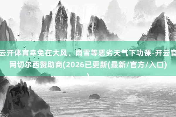 云开体育幸免在大风、雨雪等恶劣天气下功课-开云官网切尔西赞助商(2026已更新(最新/官方/入口)