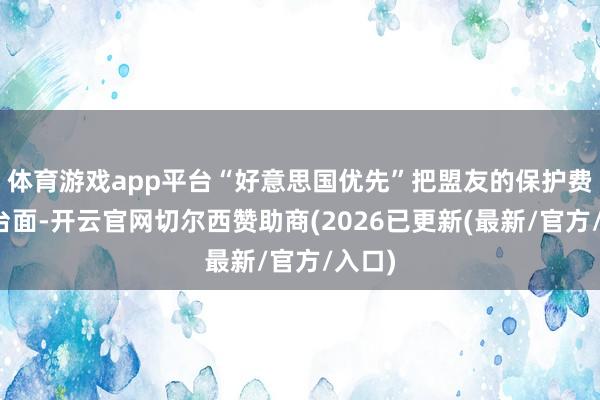 体育游戏app平台“好意思国优先”把盟友的保护费摆上台面-开云官网切尔西赞助商(2026已更新(最新/官方/入口)