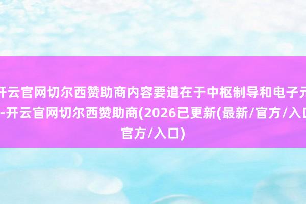 开云官网切尔西赞助商内容要道在于中枢制导和电子元件-开云官网切尔西赞助商(2026已更新(最新/官方/入口)