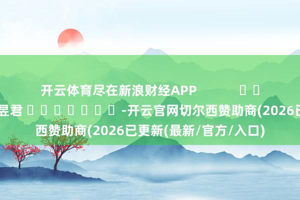开云体育尽在新浪财经APP            						株连裁剪：卢昱君 							-开云官网切尔西赞助商(2026已更新(最新/官方/入口)