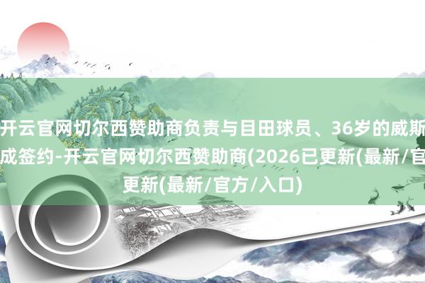 开云官网切尔西赞助商负责与目田球员、36岁的威斯布鲁克完成签约-开云官网切尔西赞助商(2026已更新(最新/官方/入口)