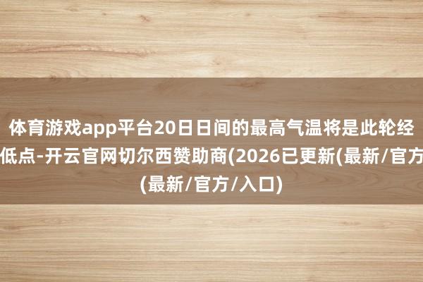 体育游戏app平台20日日间的最高气温将是此轮经过的最低点-开云官网切尔西赞助商(2026已更新(最新/官方/入口)