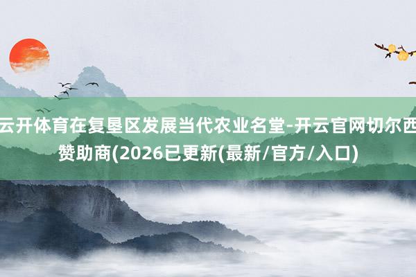 云开体育在复垦区发展当代农业名堂-开云官网切尔西赞助商(2026已更新(最新/官方/入口)
