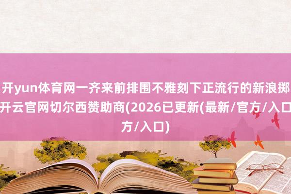 开yun体育网一齐来前排围不雅刻下正流行的新浪掷-开云官网切尔西赞助商(2026已更新(最新/官方/入口)