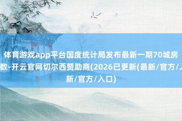 体育游戏app平台国度统计局发布最新一期70城房价指数-开云官网切尔西赞助商(2026已更新(最新/官方/入口)