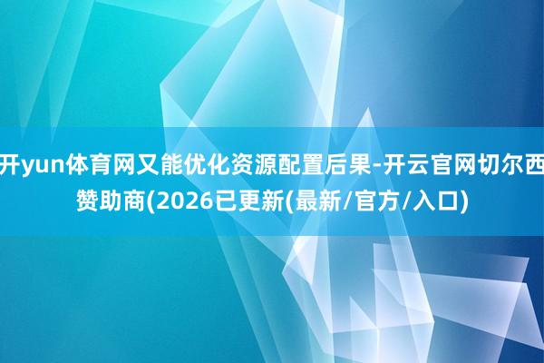 开yun体育网又能优化资源配置后果-开云官网切尔西赞助商(2026已更新(最新/官方/入口)