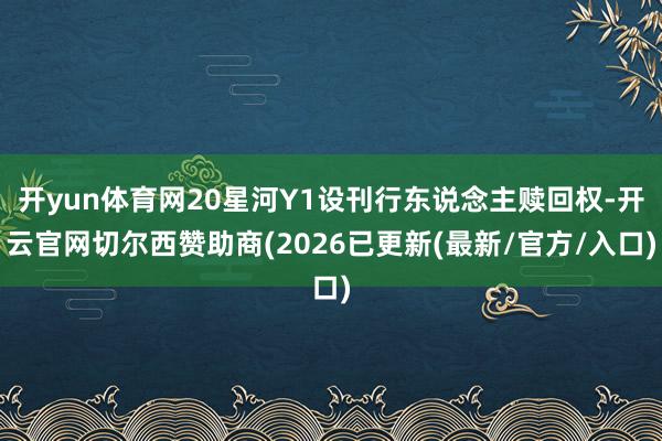 开yun体育网20星河Y1设刊行东说念主赎回权-开云官网切尔西赞助商(2026已更新(最新/官方/入口)