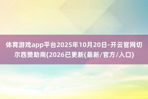 体育游戏app平台2025年10月20日-开云官网切尔西赞助商(2026已更新(最新/官方/入口)